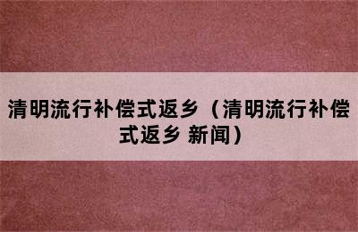 清明流行补偿式返乡（清明流行补偿式返乡 新闻）